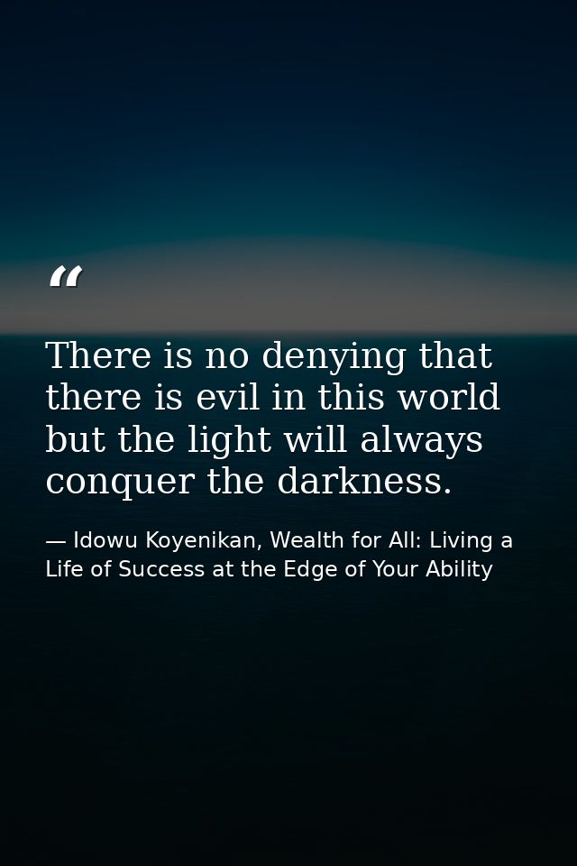 There is no denying that there is evil in this world but the light will always conquer the darkness. — Idowu Koyenikan, Wealth for All: Living a Life of Success at the Edge of Your Ability