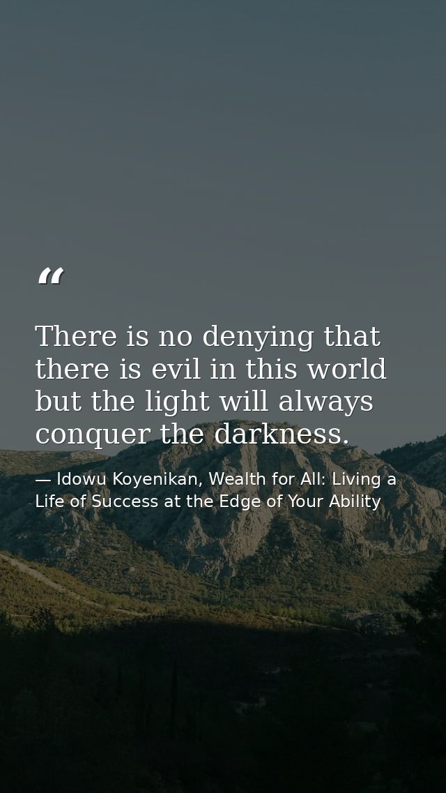 There is no denying that there is evil in this world but the light will always conquer the darkness. — Idowu Koyenikan, Wealth for All: Living a Life of Success at the Edge of Your Ability