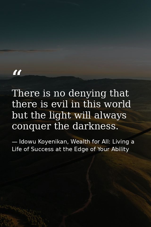 There is no denying that there is evil in this world but the light will always conquer the darkness. — Idowu Koyenikan, Wealth for All: Living a Life of Success at the Edge of Your Ability