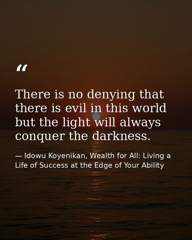There is no denying that there is evil in this world but the light will always conquer the darkness. — Idowu Koyenikan, Wealth for All: Living a Life of Success at the Edge of Your Ability