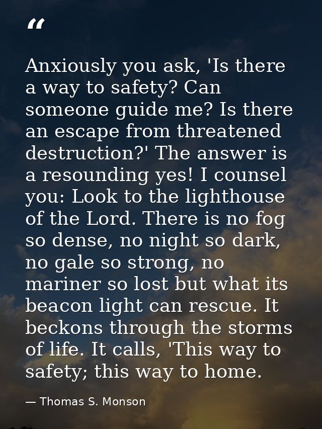 Anxiously you ask, 'Is there a way to safety? Can someone guide me? Is there an escape from threatened destruction?' The — Thomas S. Monson