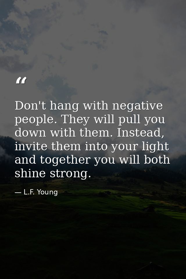 Don't hang with negative people. They will pull you down with them. Instead, invite them into your light and together yo — L.F. Young