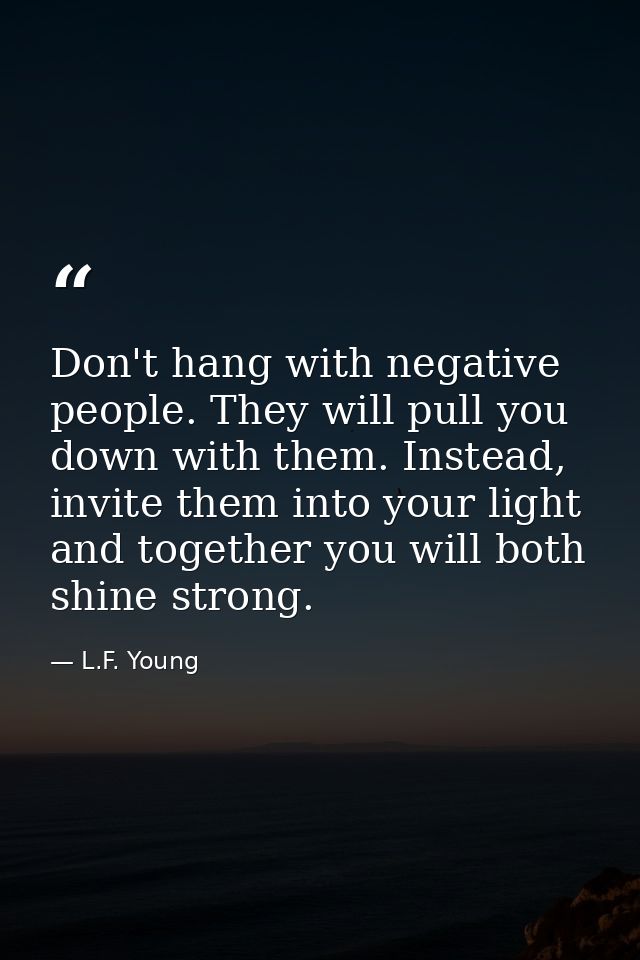 Don't hang with negative people. They will pull you down with them. Instead, invite them into your light and together yo — L.F. Young