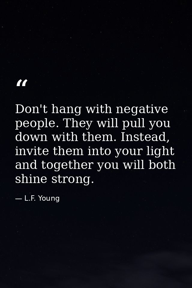 Don't hang with negative people. They will pull you down with them. Instead, invite them into your light and together yo — L.F. Young