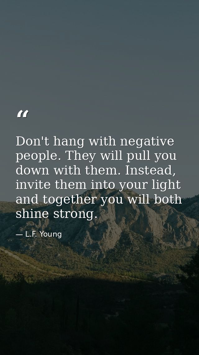 Don't hang with negative people. They will pull you down with them. Instead, invite them into your light and together yo — L.F. Young