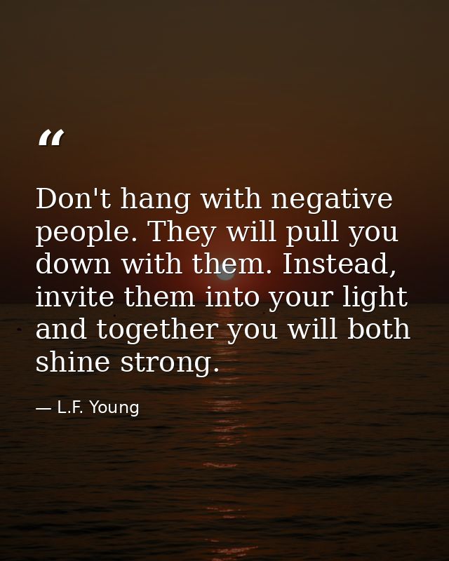 Don't hang with negative people. They will pull you down with them. Instead, invite them into your light and together yo — L.F. Young