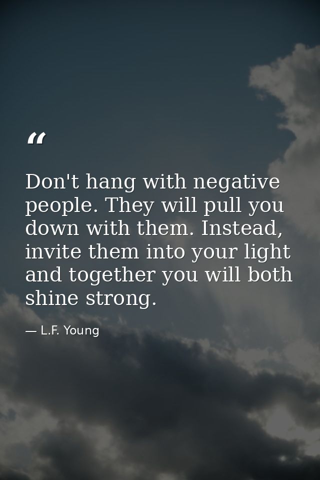 Don't hang with negative people. They will pull you down with them. Instead, invite them into your light and together yo — L.F. Young