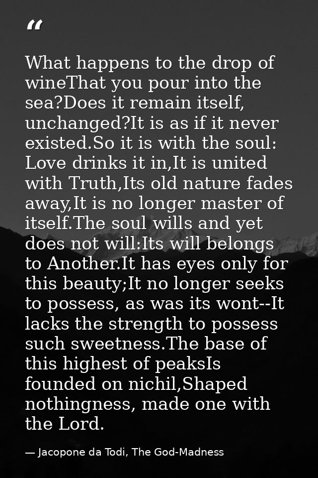What happens to the drop of wineThat you pour into the sea?Does it remain itself, unchanged?It is as if it never existed — Jacopone da Todi, The God-Madness