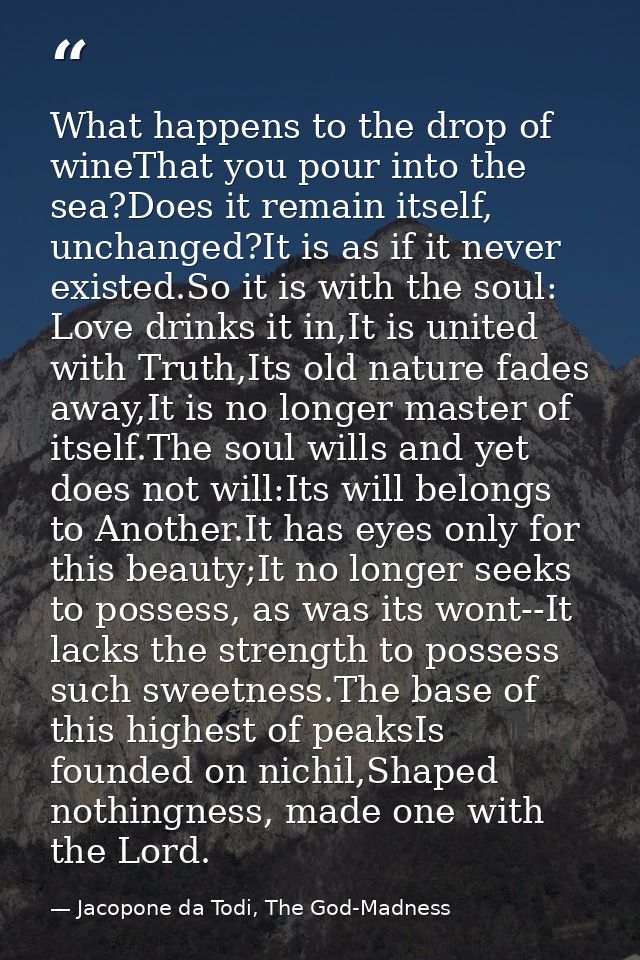 What happens to the drop of wineThat you pour into the sea?Does it remain itself, unchanged?It is as if it never existed — Jacopone da Todi, The God-Madness