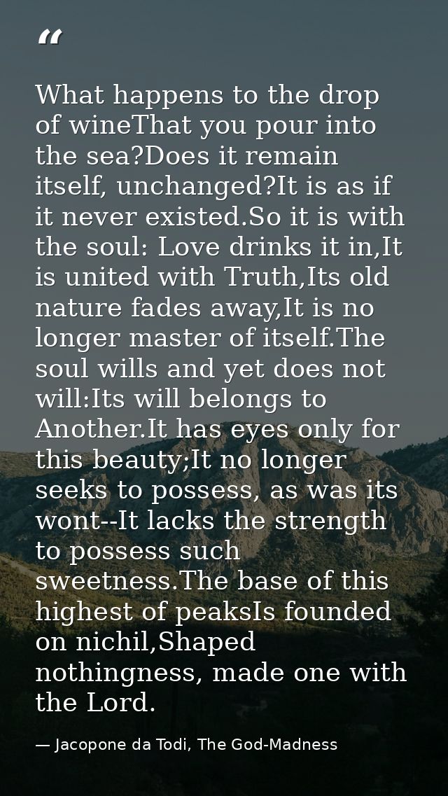 What happens to the drop of wineThat you pour into the sea?Does it remain itself, unchanged?It is as if it never existed — Jacopone da Todi, The God-Madness