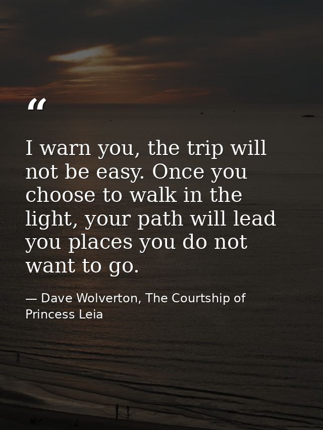 I warn you, the trip will not be easy. Once you choose to walk in the light, your path will lead you places you do not w — Dave Wolverton, The Courtship of Princess Leia