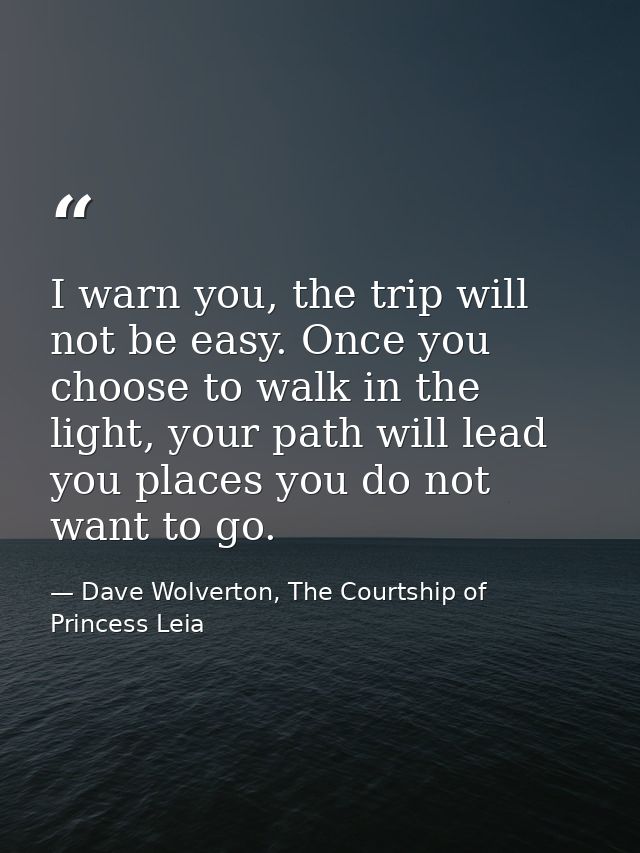 I warn you, the trip will not be easy. Once you choose to walk in the light, your path will lead you places you do not w — Dave Wolverton, The Courtship of Princess Leia