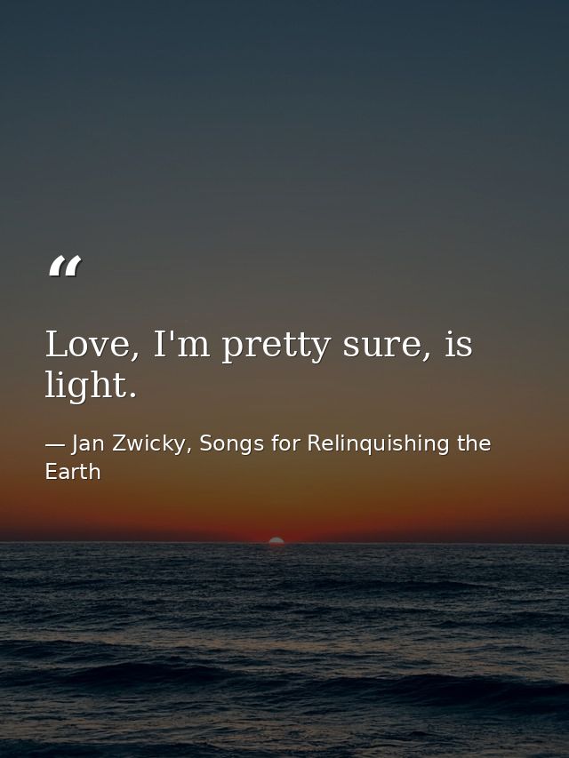 Love, I'm pretty sure, is light. — Jan Zwicky, Songs for Relinquishing the Earth