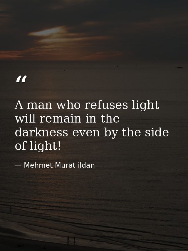 A man who refuses light will remain in the darkness even by the side of light! — Mehmet Murat ildan