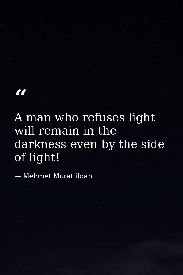 A man who refuses light will remain in the darkness even by the side of light! — Mehmet Murat ildan