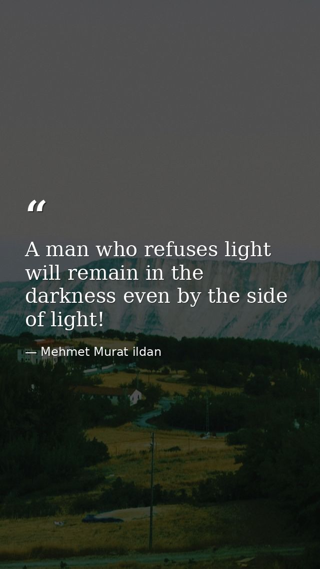 A man who refuses light will remain in the darkness even by the side of light! — Mehmet Murat ildan