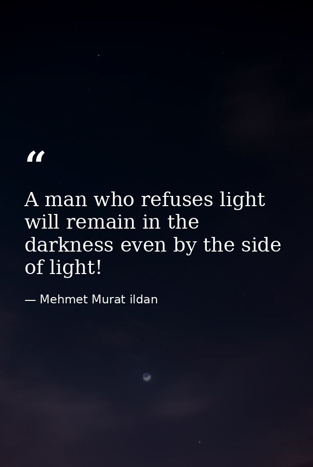 A man who refuses light will remain in the darkness even by the side of light! — Mehmet Murat ildan