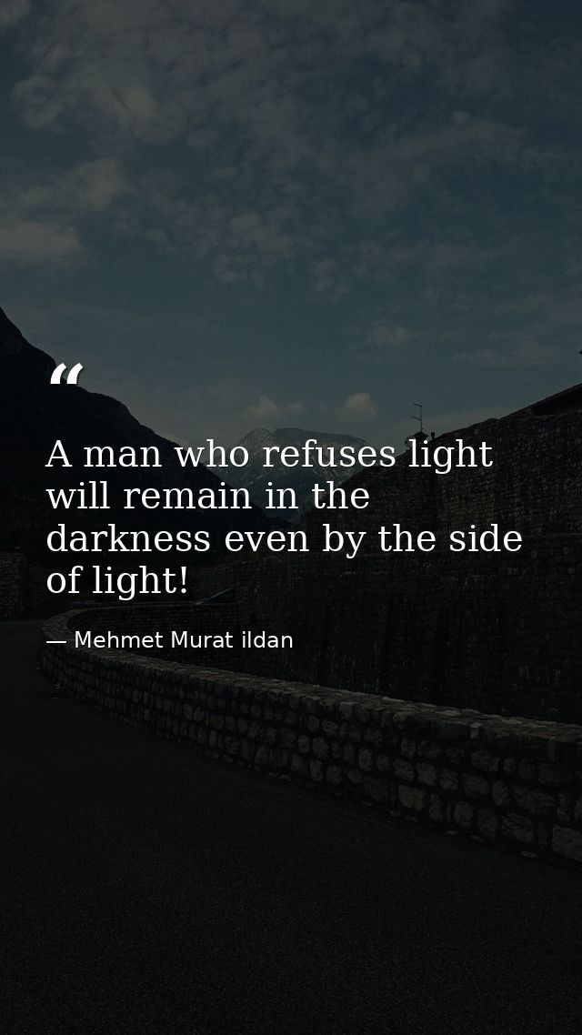 A man who refuses light will remain in the darkness even by the side of light! — Mehmet Murat ildan