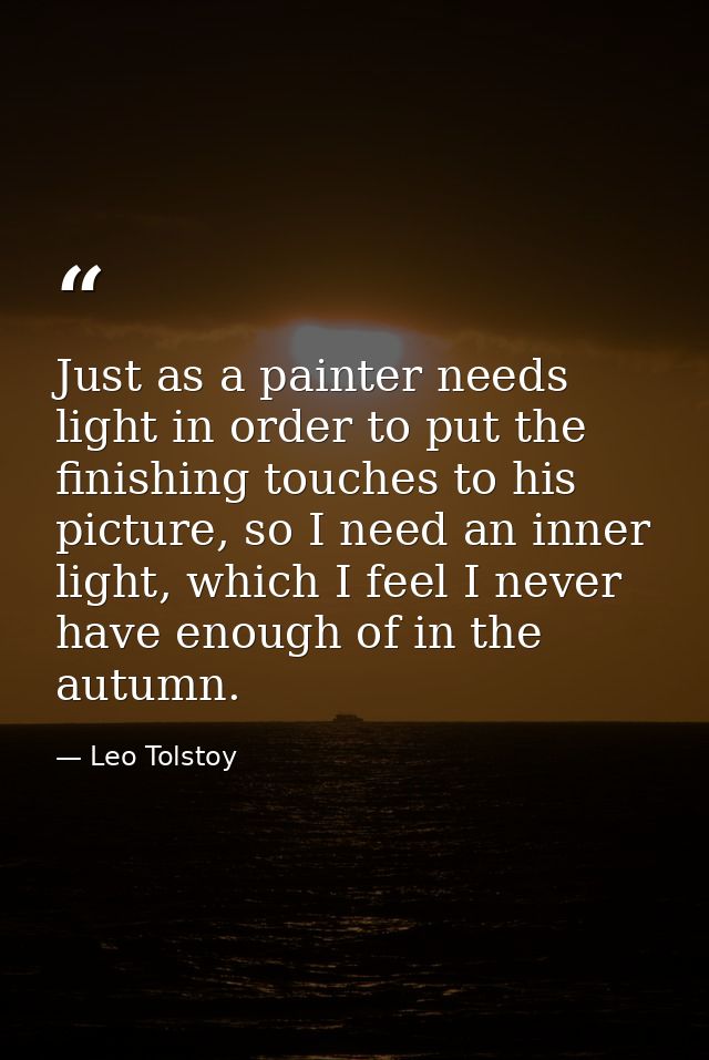 Just as a painter needs light in order to put the finishing touches to his picture, so I need an inner light, which I fe — Leo Tolstoy