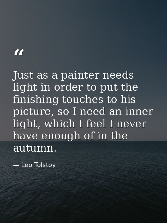Just as a painter needs light in order to put the finishing touches to his picture, so I need an inner light, which I fe — Leo Tolstoy