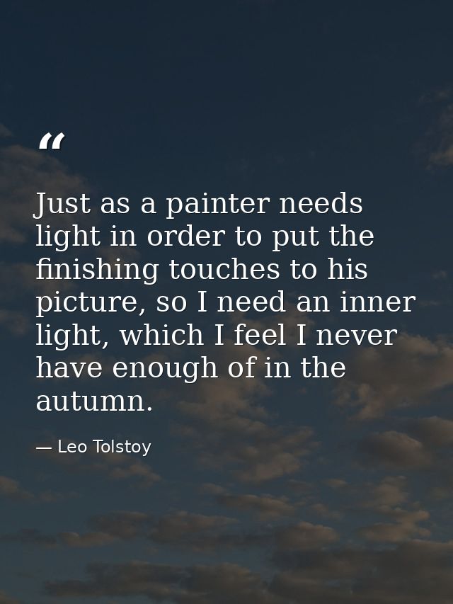 Just as a painter needs light in order to put the finishing touches to his picture, so I need an inner light, which I fe — Leo Tolstoy