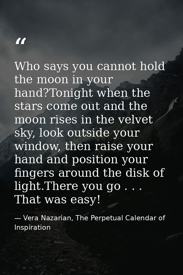 Who says you cannot hold the moon in your hand?Tonight when the stars come out and the moon rises in the velvet sky, loo — Vera Nazarian, The Perpetual Calendar of Inspiration