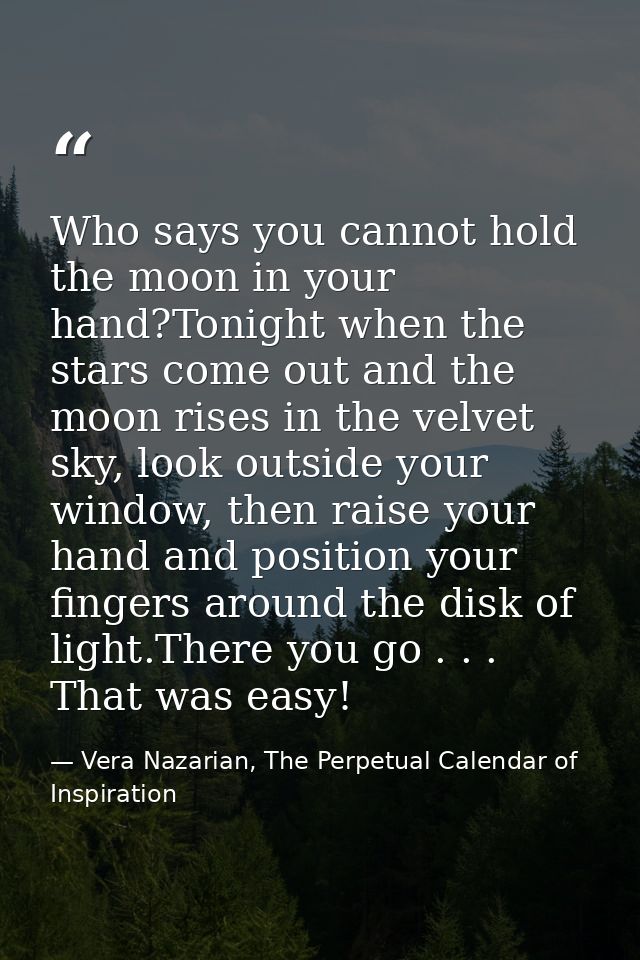 Who says you cannot hold the moon in your hand?Tonight when the stars come out and the moon rises in the velvet sky, loo — Vera Nazarian, The Perpetual Calendar of Inspiration