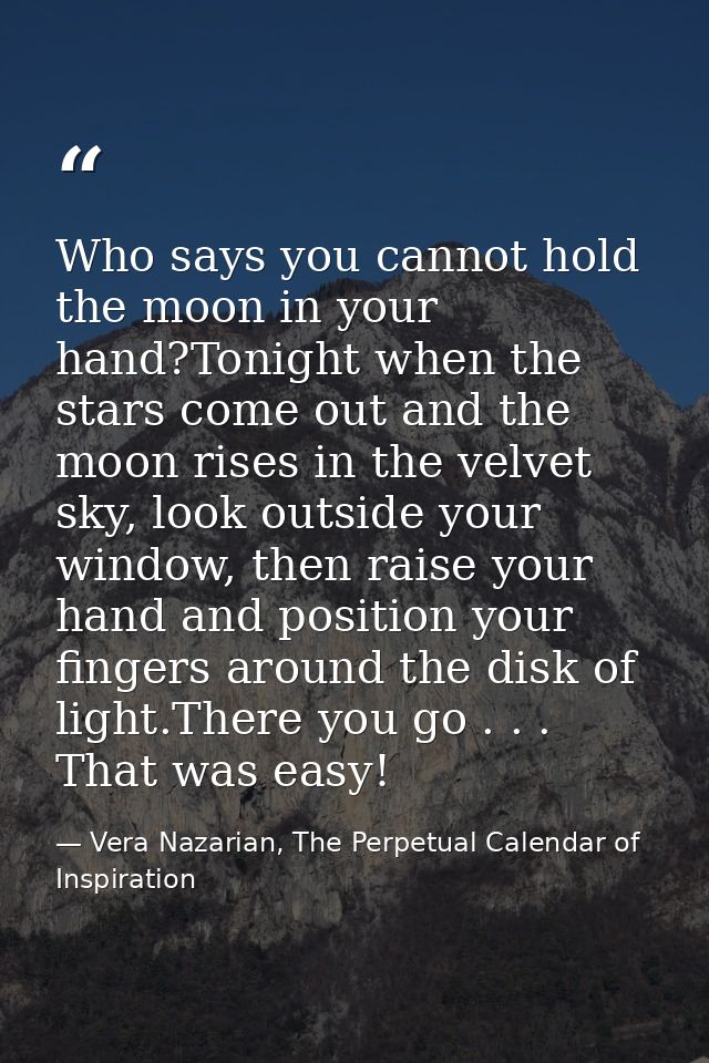 Who says you cannot hold the moon in your hand?Tonight when the stars come out and the moon rises in the velvet sky, loo — Vera Nazarian, The Perpetual Calendar of Inspiration