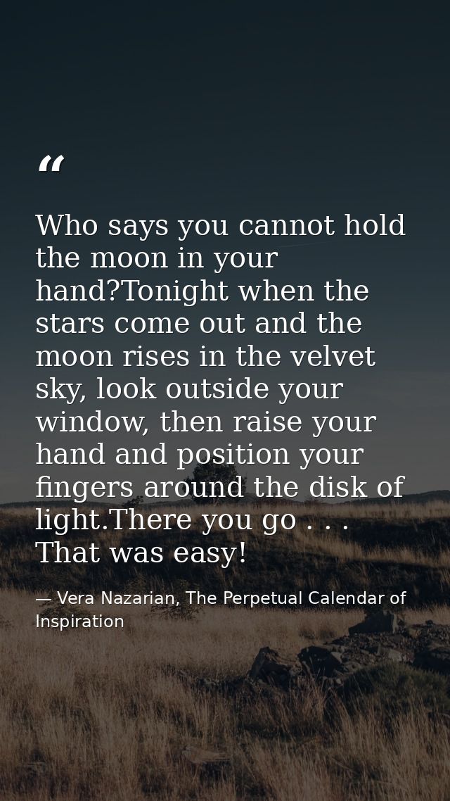 Who says you cannot hold the moon in your hand?Tonight when the stars come out and the moon rises in the velvet sky, loo — Vera Nazarian, The Perpetual Calendar of Inspiration