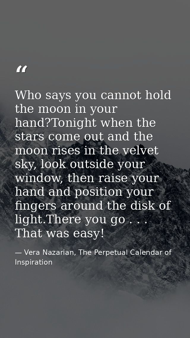 Who says you cannot hold the moon in your hand?Tonight when the stars come out and the moon rises in the velvet sky, loo — Vera Nazarian, The Perpetual Calendar of Inspiration