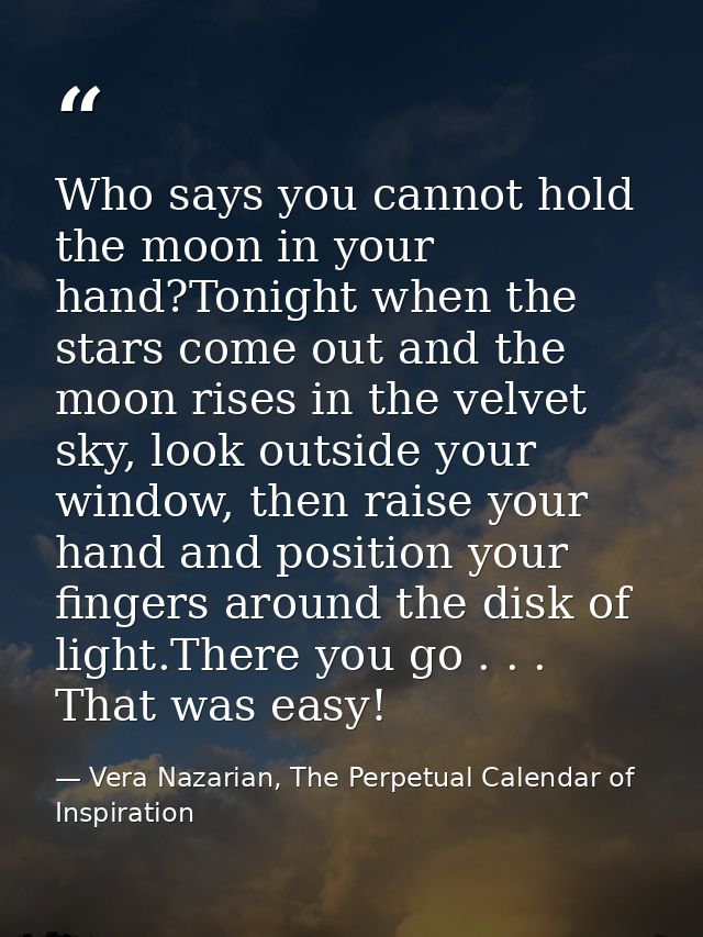 Who says you cannot hold the moon in your hand?Tonight when the stars come out and the moon rises in the velvet sky, loo — Vera Nazarian, The Perpetual Calendar of Inspiration