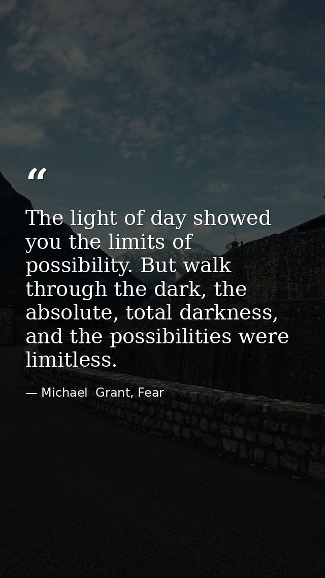 The light of day showed you the limits of possibility. But walk through the dark, the absolute, total darkness, and the  — Michael  Grant, Fear