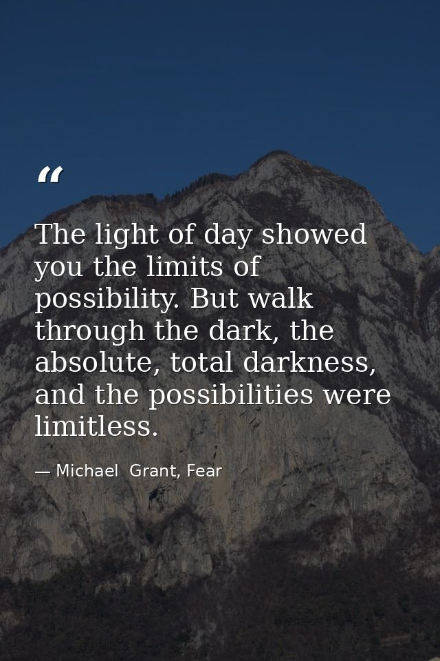 The light of day showed you the limits of possibility. But walk through the dark, the absolute, total darkness, and the  — Michael  Grant, Fear