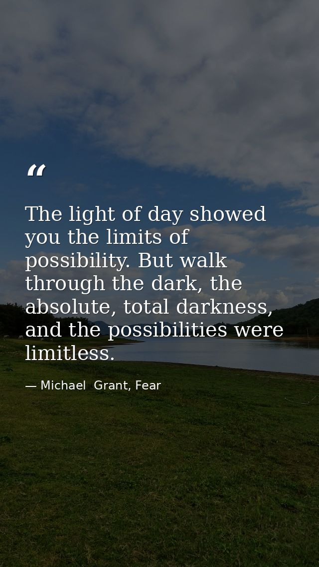 The light of day showed you the limits of possibility. But walk through the dark, the absolute, total darkness, and the  — Michael  Grant, Fear