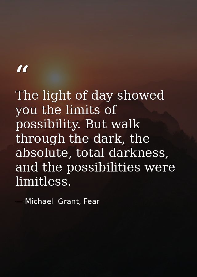 The light of day showed you the limits of possibility. But walk through the dark, the absolute, total darkness, and the  — Michael  Grant, Fear