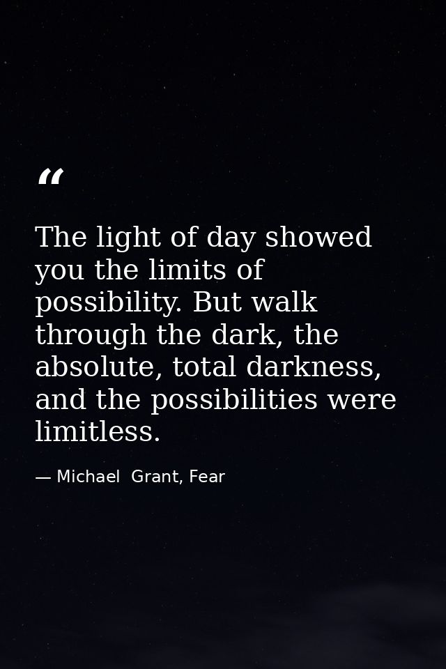 The light of day showed you the limits of possibility. But walk through the dark, the absolute, total darkness, and the  — Michael  Grant, Fear