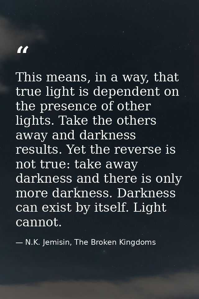 This means, in a way, that true light is dependent on the presence of other lights. Take the others away and darkness re — N.K. Jemisin, The Broken Kingdoms