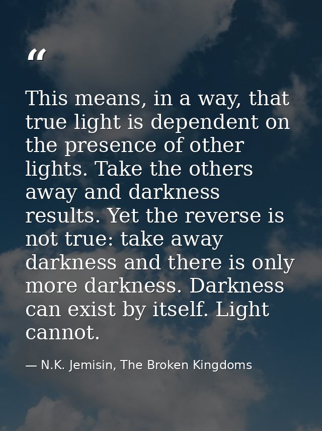This means, in a way, that true light is dependent on the presence of other lights. Take the others away and darkness re — N.K. Jemisin, The Broken Kingdoms