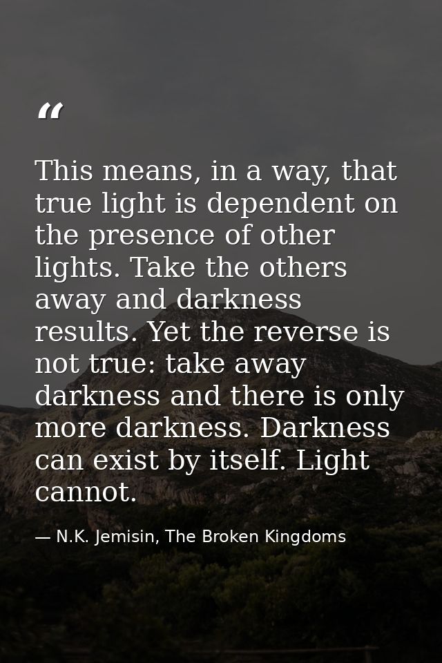 This means, in a way, that true light is dependent on the presence of other lights. Take the others away and darkness re — N.K. Jemisin, The Broken Kingdoms