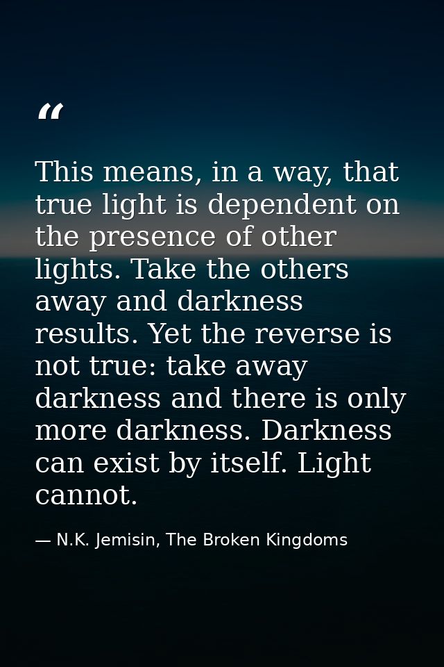 This means, in a way, that true light is dependent on the presence of other lights. Take the others away and darkness re — N.K. Jemisin, The Broken Kingdoms