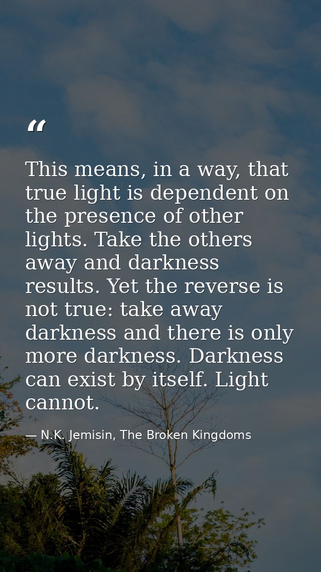 This means, in a way, that true light is dependent on the presence of other lights. Take the others away and darkness re — N.K. Jemisin, The Broken Kingdoms