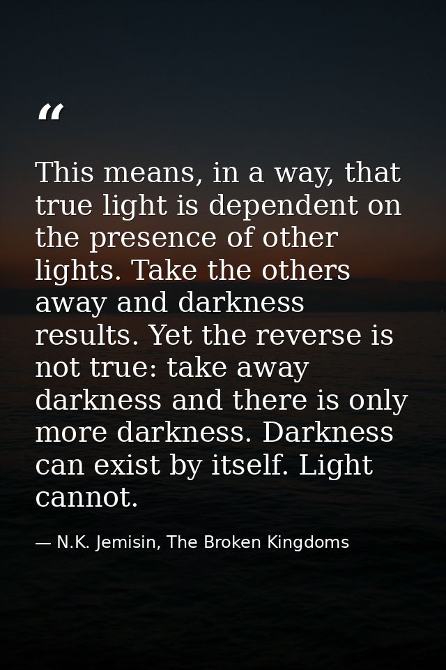 This means, in a way, that true light is dependent on the presence of other lights. Take the others away and darkness re — N.K. Jemisin, The Broken Kingdoms