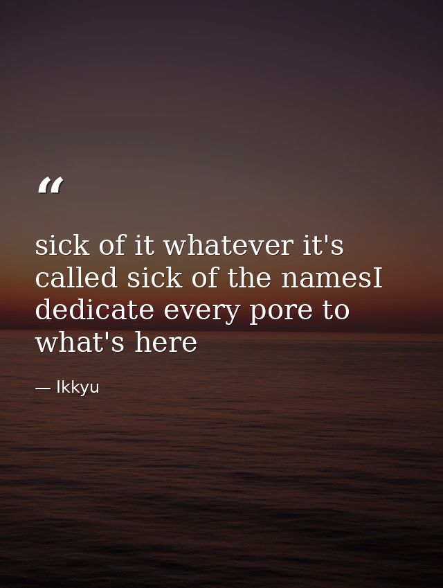 sick of it whatever it's called sick of the namesI dedicate every pore to what's here — Ikkyu