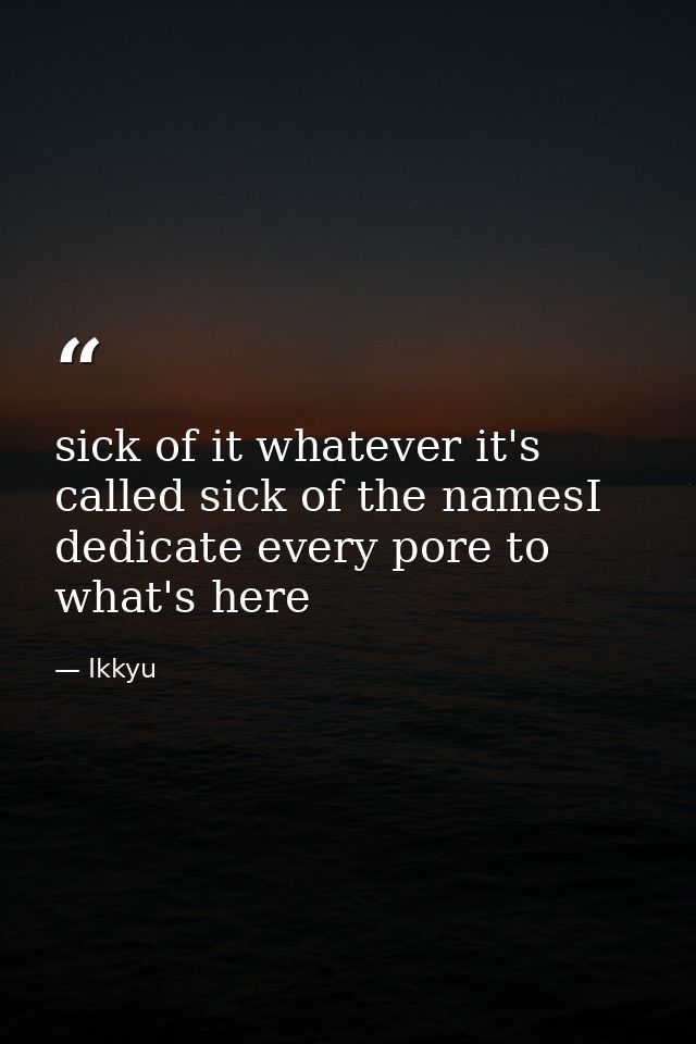 sick of it whatever it's called sick of the namesI dedicate every pore to what's here — Ikkyu