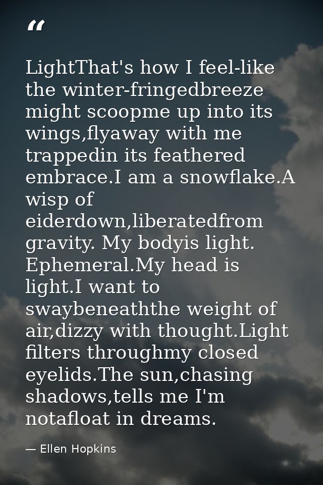 LightThat's how I feel-like the winter-fringedbreeze might scoopme up into its wings,flyaway with me trappedin its feath — Ellen Hopkins