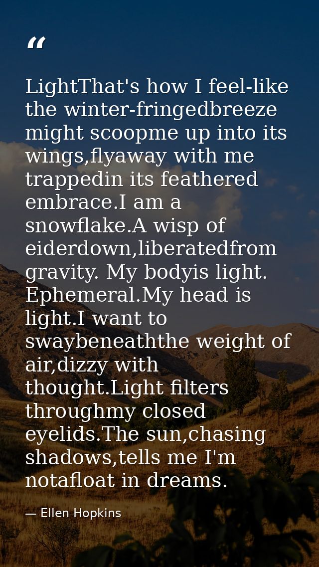 LightThat's how I feel-like the winter-fringedbreeze might scoopme up into its wings,flyaway with me trappedin its feath — Ellen Hopkins