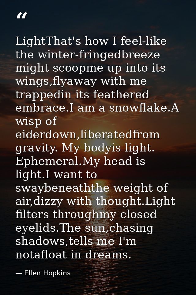 LightThat's how I feel-like the winter-fringedbreeze might scoopme up into its wings,flyaway with me trappedin its feath — Ellen Hopkins