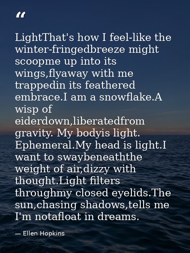 LightThat's how I feel-like the winter-fringedbreeze might scoopme up into its wings,flyaway with me trappedin its feath — Ellen Hopkins