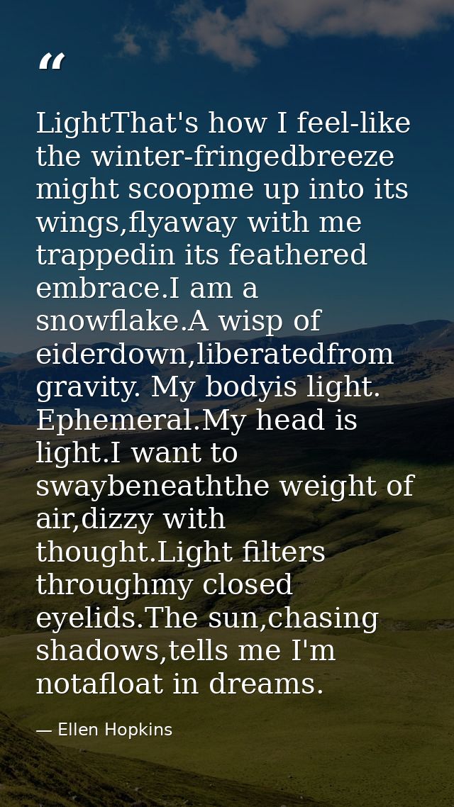 LightThat's how I feel-like the winter-fringedbreeze might scoopme up into its wings,flyaway with me trappedin its feath — Ellen Hopkins
