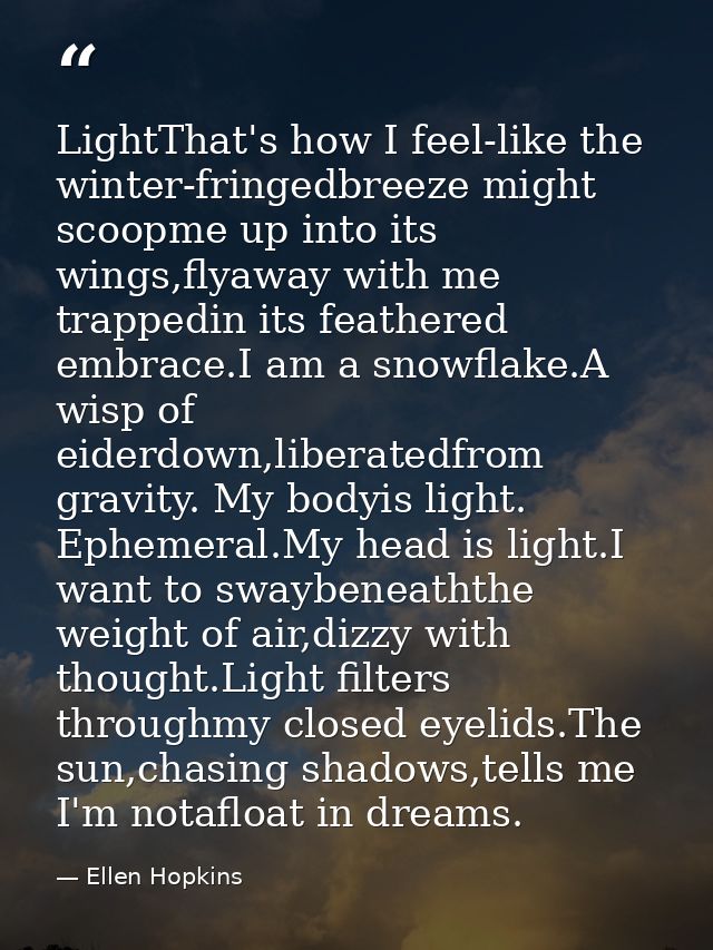 LightThat's how I feel-like the winter-fringedbreeze might scoopme up into its wings,flyaway with me trappedin its feath — Ellen Hopkins